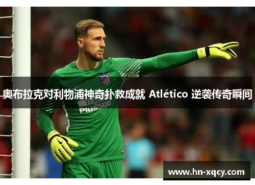 奥布拉克对利物浦神奇扑救成就 Atlético 逆袭传奇瞬间